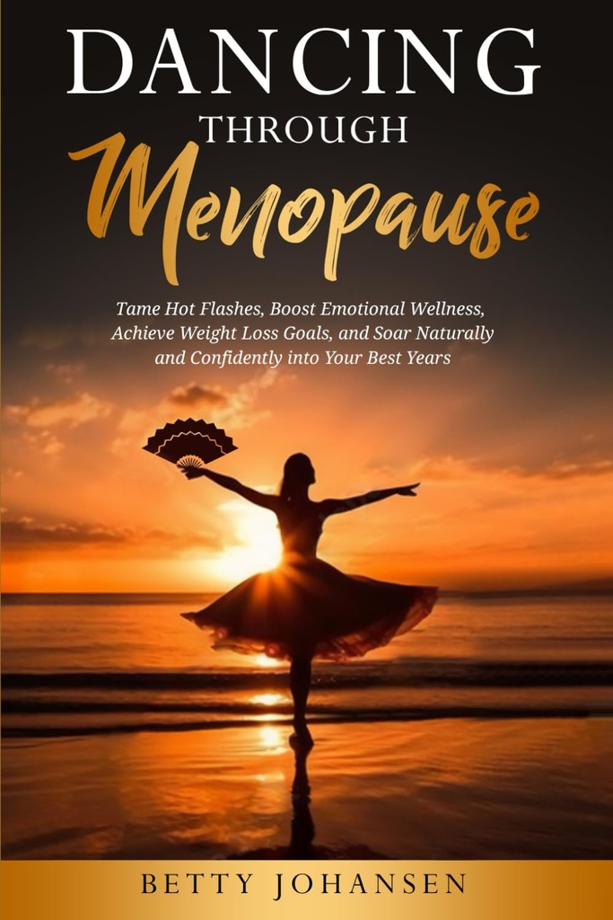 Dancing Through Menopause: Tame Hot Flashes, Boost Emotional Wellness, Achieve Weight Loss Goals, and Soar Naturally and Confidently into Your Best Years