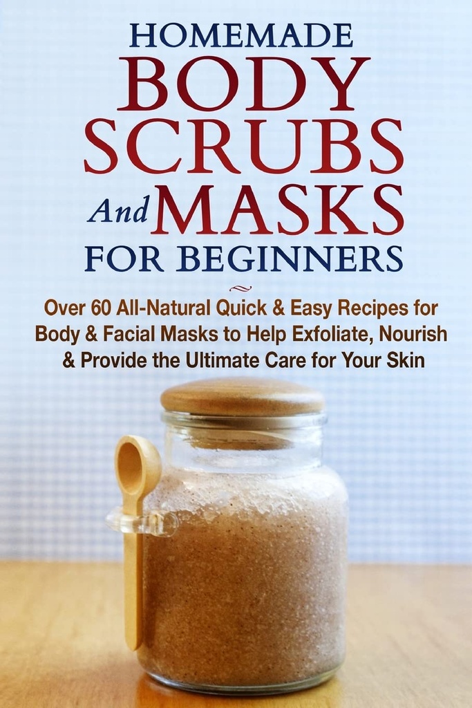 Hjemmelavede Body Scrubs og Masker til begyndere: All- Natural Quick & Easy Opskrifter til Body & Ansigtsmaske til at hjælpe Exfoliate, Nourish & Giv den ultimative pleje for din hud