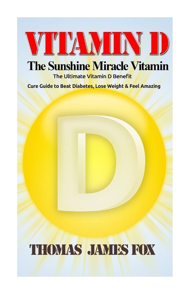 D-vitamin - Sunshine Miracle Vitamin: Den ultimative D-vitamin fordel og Cure Guide til Beat Diabetes, tabe vægt og føle forbløffende