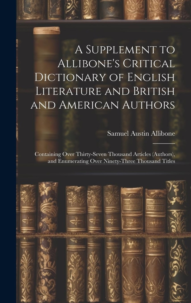 Et supplement til Allibone 's Critical Dictionary of English Litteratur og britiske og amerikanske forfattere: Indeholdende Over Thirty- Seven Thousand artikler... Tælling Over ninety- Three Thousand Titler